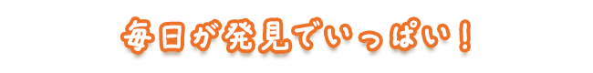 毎日が発見でいっぱい!